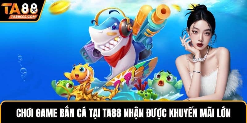 Chơi game bắn cá tại TA88 nhận được khuyến mãi lớn