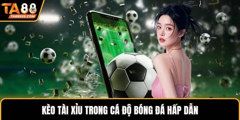 Kèo tài xỉu trong cá độ bóng đá hấp dẫn