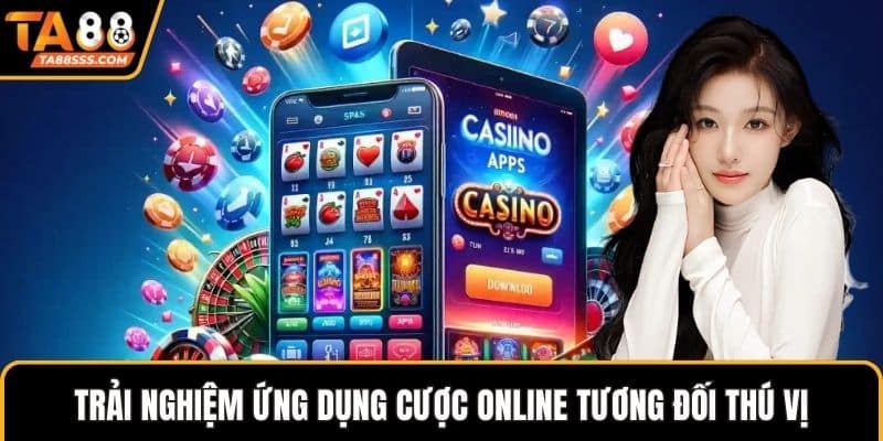 Trải nghiệm ứng dụng cược online tương đối thú vị